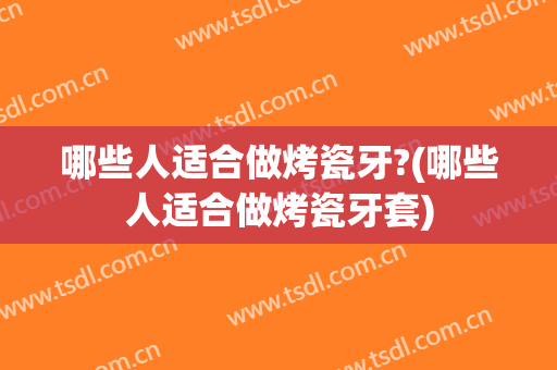 哪些人适合做烤瓷牙?(哪些人适合做烤瓷牙套)
