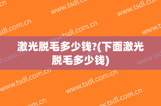 激光脱毛多少钱?(下面激光脱毛多少钱)