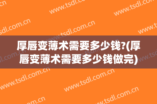 厚唇变薄术需要多少钱?(厚唇变薄术需要多少钱做完)