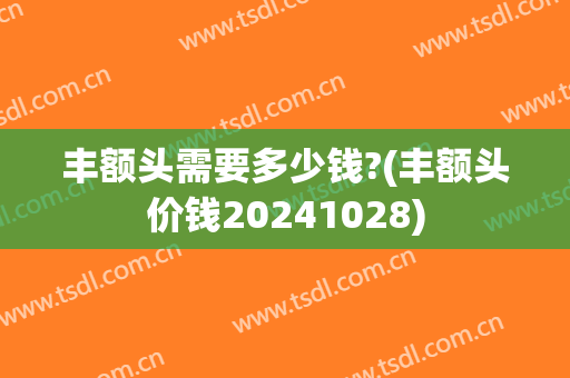 丰额头需要多少钱?(丰额头价钱20241028)