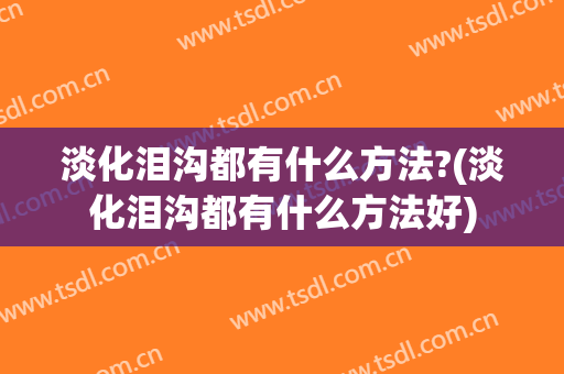 淡化泪沟都有什么方法?(淡化泪沟都有什么方法好)
