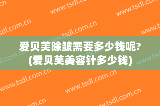 爱贝芙除皱需要多少钱呢?(爱贝芙美容针多少钱)