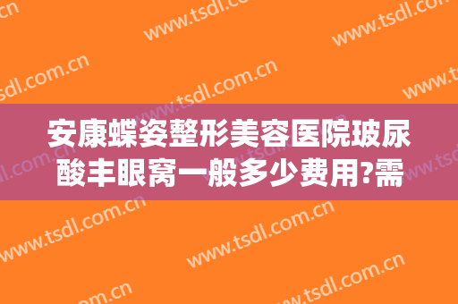 安康蝶姿整形美容医院玻尿酸丰眼窝一般多少费用?需要多久恢复?(安康蝶姿整形可靠吗)