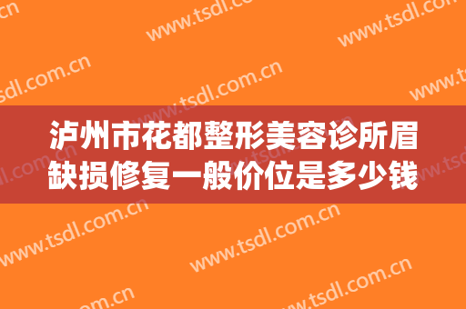 泸州市花都整形美容诊所眉缺损修复一般价位是多少钱?靠谱吗?(四川泸州整形医院)