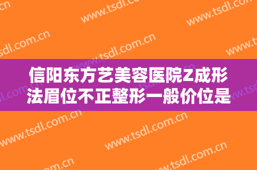 信阳东方艺美容医院Z成形法眉位不正整形一般价位是多少钱?怎么样?