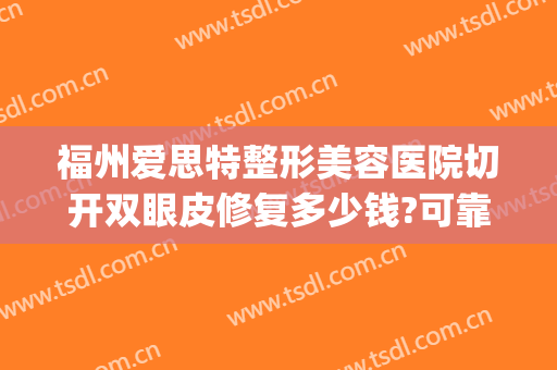 福州爱思特整形美容医院切开双眼皮修复多少钱?可靠吗?(福州割双眼皮最好的医生)