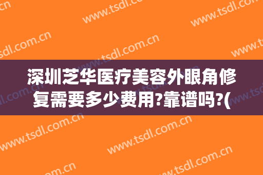 深圳芝华医疗美容外眼角修复需要多少费用?靠谱吗?(芝华美医疗美容医院)
