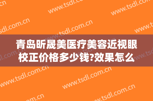 青岛昕晟美医疗美容近视眼校正价格多少钱?效果怎么样?(晟美医疗整形医院怎么样)