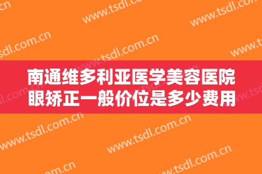 南通维多利亚医学美容医院眼矫正一般价位是多少费用?需要多久恢复?