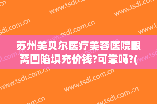 苏州美贝尔医疗美容医院眼窝凹陷填充价钱?可靠吗?(苏州美贝尔医疗美容整形医院)