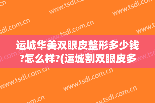 运城华美双眼皮整形多少钱?怎么样?(运城割双眼皮多少钱)