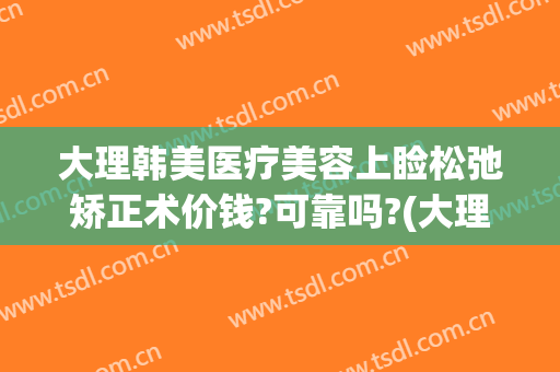 大理韩美医疗美容上睑松弛矫正术价钱?可靠吗?(大理下关整形医院)
