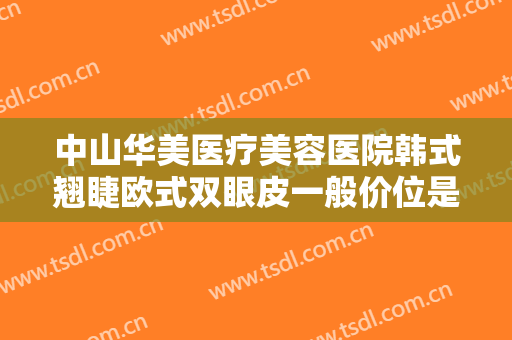 中山华美医疗美容医院韩式翘睫欧式双眼皮一般价位是多少钱?可靠吗?