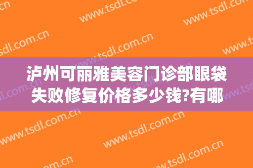 泸州可丽雅美容门诊部眼袋失败修复价格多少钱?有哪些优势?(泸州割眼袋)