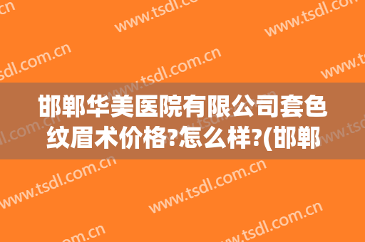 邯郸华美医院有限公司套色纹眉术价格?怎么样?(邯郸华景医院整形)