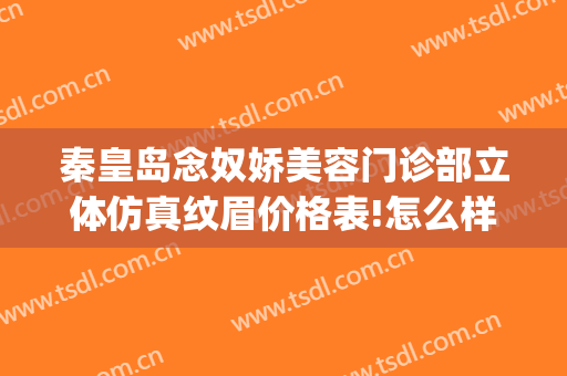 秦皇岛念奴娇美容门诊部立体仿真纹眉价格表!怎么样?(秦皇岛念奴娇割双眼皮好吗)