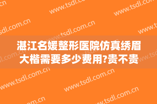 湛江名媛整形医院仿真绣眉大楷需要多少费用?贵不贵?(湛江名媛整形医院怎么样啊)