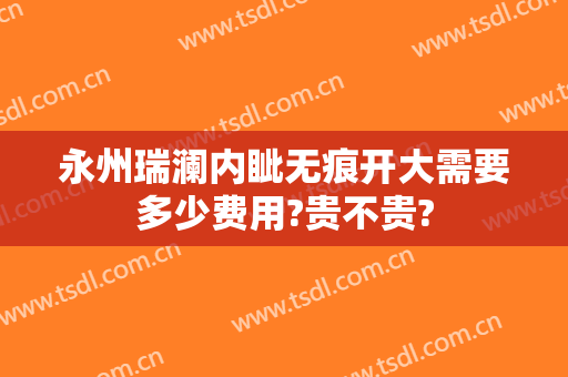 永州瑞澜内眦无痕开大需要多少费用?贵不贵?