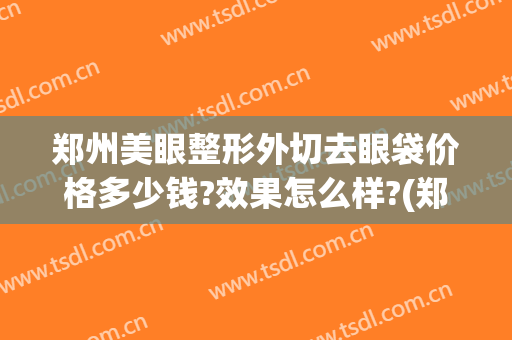 郑州美眼整形外切去眼袋价格多少钱?效果怎么样?(郑州割眼袋最好口碑的整形医院)