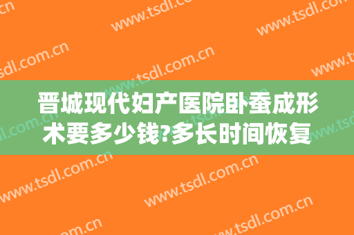 晋城现代妇产医院卧蚕成形术要多少钱?多长时间恢复?(晋城现代妇产医院卧蚕成形术要多少钱?多长时间恢复好)