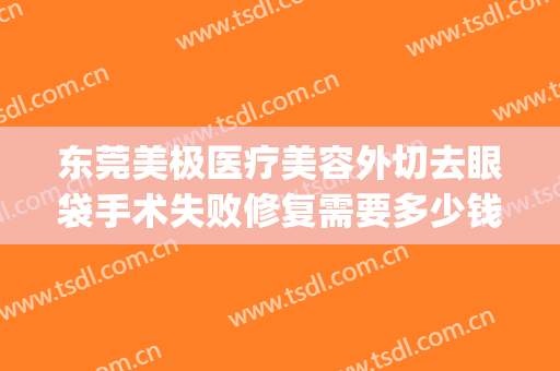 东莞美极医疗美容外切去眼袋手术失败修复需要多少钱?怎么样?(东莞眼袋手术费用大概多少)