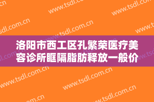 洛阳市西工区孔繁荣医疗美容诊所眶隔脂肪释放一般价位是多少费用?靠谱吗?