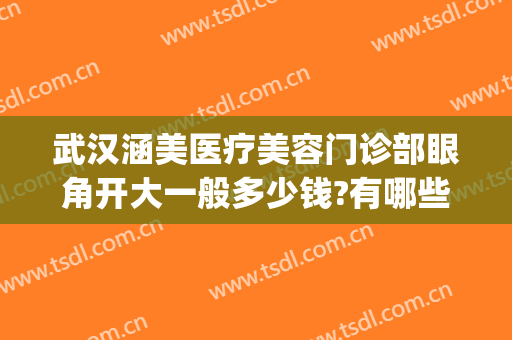 武汉涵美医疗美容门诊部眼角开大一般多少钱?有哪些优势?(武汉涵美整形医院是三甲医院吗)