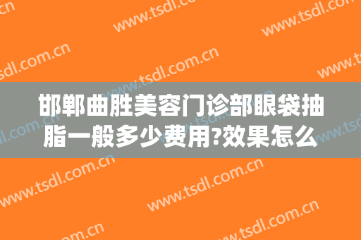邯郸曲胜美容门诊部眼袋抽脂一般多少费用?效果怎么样?(邯郸去眼袋)