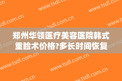 郑州华领医疗美容医院韩式重睑术价格?多长时间恢复?(郑州华领整形医院双眼皮)