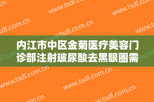 内江市中区金菊医疗美容门诊部注射玻尿酸去黑眼圈需要多少费用?需要多久恢复?