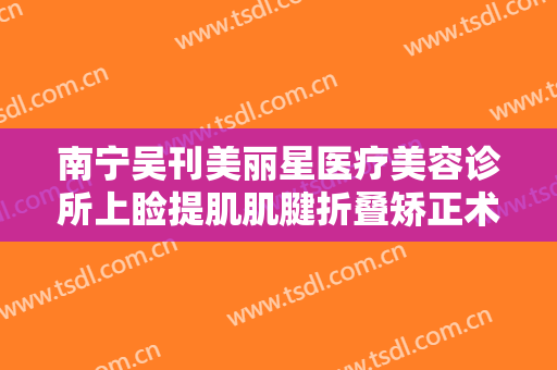 南宁吴刊美丽星医疗美容诊所上睑提肌肌腱折叠矫正术一般多少钱?多长时间恢复?