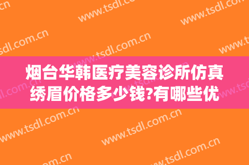 烟台华韩医疗美容诊所仿真绣眉价格多少钱?有哪些优势?(烟台青韩医疗美容医院招聘)