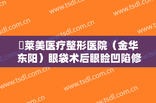 玥莱美医疗整形医院（金华 东阳）眼袋术后眼睑凹陷修复一般价位是多少?需要多久恢复?