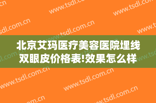北京艾玛医疗美容医院埋线双眼皮价格表!效果怎么样?(在北京埋线双眼皮多少钱)