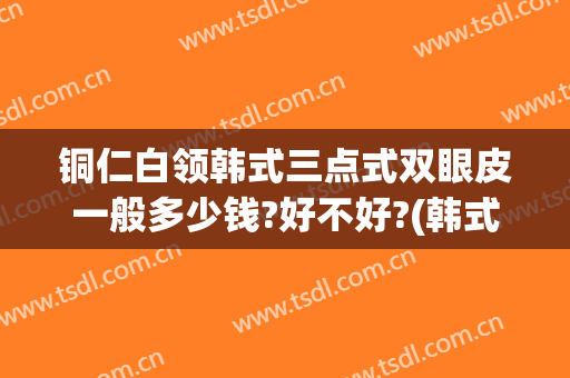 铜仁白领韩式三点式双眼皮一般多少钱?好不好?(韩式三点双眼皮适合人群)