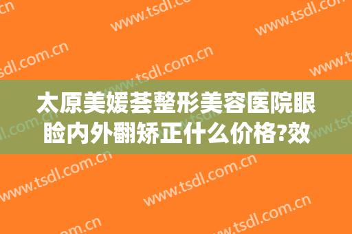 太原美媛荟整形美容医院眼睑内外翻矫正什么价格?效果怎么样?(太原眼部整容整形医院)