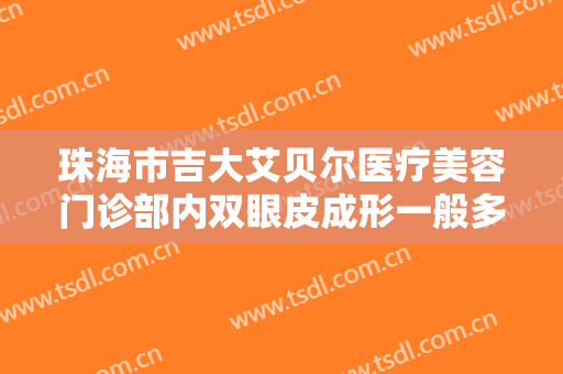 珠海市吉大艾贝尔医疗美容门诊部内双眼皮成形一般多少费用?多长时间恢复?