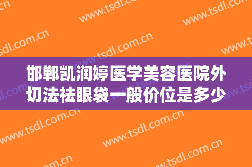 邯郸凯润婷医学美容医院外切法祛眼袋一般价位是多少?效果怎么样?(邯郸凯润婷整形美容医院)