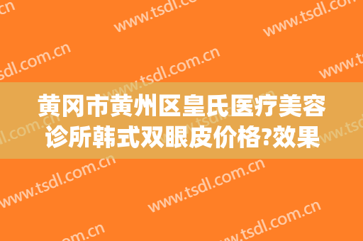 黄冈市黄州区皇氏医疗美容诊所韩式双眼皮价格?效果怎么样?(黄氏整形医院)