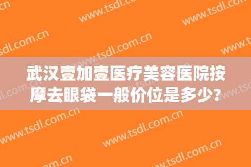 武汉壹加壹医疗美容医院按摩去眼袋一般价位是多少?需要多久恢复?(武汉美加壹医疗美容地址)