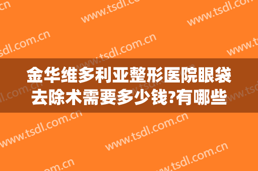 金华维多利亚整形医院眼袋去除术需要多少钱?有哪些优势?(整形去眼袋手术多少钱)