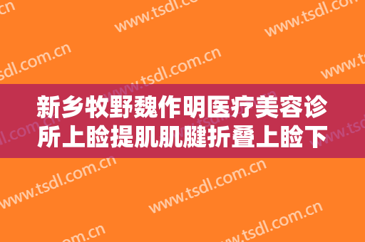 新乡牧野魏作明医疗美容诊所上睑提肌肌腱折叠上睑下垂矫正术要多少钱?怎么样?
