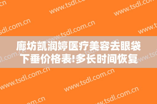 廊坊凯润婷医疗美容去眼袋下垂价格表!多长时间恢复?