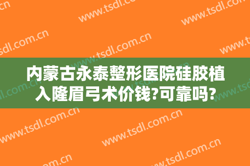 内蒙古永泰整形医院硅胶植入隆眉弓术价钱?可靠吗?