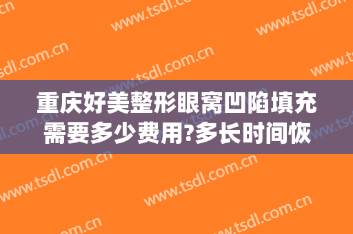 重庆好美整形眼窝凹陷填充需要多少费用?多长时间恢复?(重庆面部填充哪个整形医院做的好)