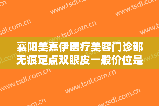 襄阳美嘉伊医疗美容门诊部无痕定点双眼皮一般价位是多少?有哪些优势?