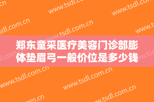 郑东童采医疗美容门诊部膨体垫眉弓一般价位是多少钱?好不好?