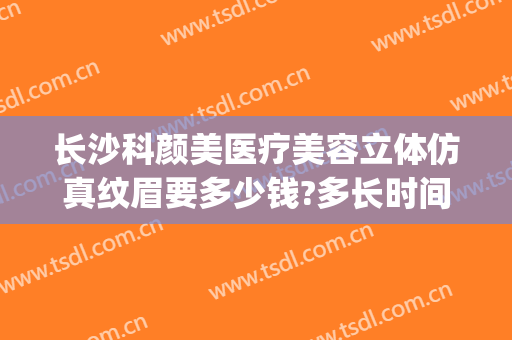 长沙科颜美医疗美容立体仿真纹眉要多少钱?多长时间恢复?(科颜美整形美容医院)