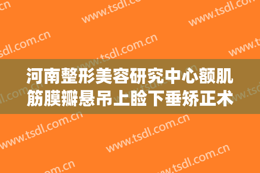 河南整形美容研究中心额肌筋膜瓣悬吊上睑下垂矫正术价钱?贵不贵?(睑下垂矫正联合眦整形术)