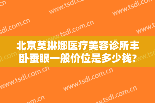 北京莫琳娜医疗美容诊所丰卧蚕眼一般价位是多少钱?效果怎么样?